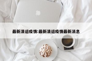 最新清运疫情:最新清运疫情最新消息