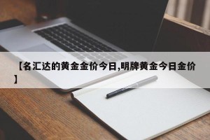 【名汇达的黄金金价今日,明牌黄金今日金价】