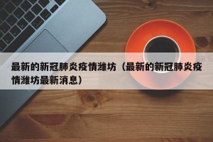 最新的新冠肺炎疫情潍坊（最新的新冠肺炎疫情潍坊最新消息）