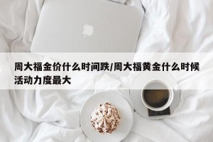 周大福金价什么时间跌/周大福黄金什么时候活动力度最大