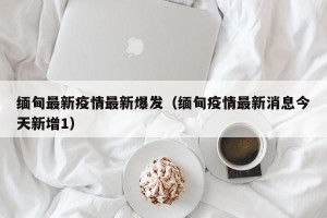 缅甸最新疫情最新爆发（缅甸疫情最新消息今天新增1）