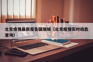 北京疫情最新报告国瑞城（北京疫情实时动态查询）
