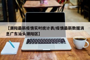 【潮阳最新疫情实时统计表/疫情最新数据消息广东汕头潮阳区】