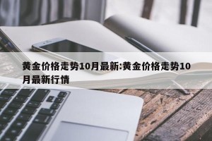 黄金价格走势10月最新:黄金价格走势10月最新行情