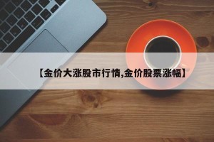 【金价大涨股市行情,金价股票涨幅】