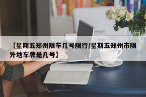 【星期五郑州限车几号限行/星期五郑州市限外地车牌是几号】