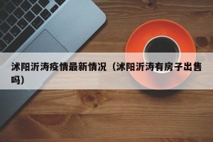 沭阳沂涛疫情最新情况（沭阳沂涛有房子出售吗）