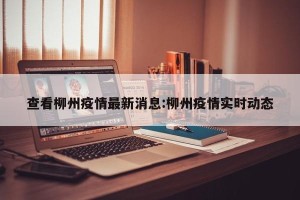 查看柳州疫情最新消息:柳州疫情实时动态