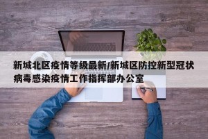 新城北区疫情等级最新/新城区防控新型冠状病毒感染疫情工作指挥部办公室