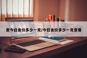 查今日金价多少一克/今日金价多少一克查看