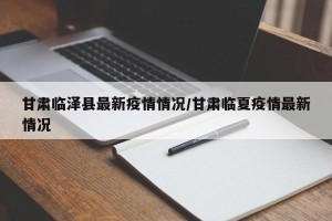 甘肃临泽县最新疫情情况/甘肃临夏疫情最新情况