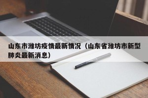 山东市潍坊疫情最新情况（山东省潍坊市新型肺炎最新消息）