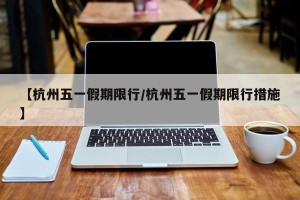 【杭州五一假期限行/杭州五一假期限行措施】