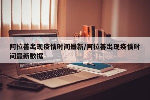 阿拉善出现疫情时间最新/阿拉善出现疫情时间最新数据