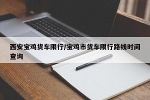 西安宝鸡货车限行/宝鸡市货车限行路线时间查询
