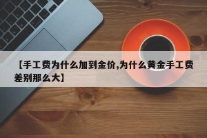 【手工费为什么加到金价,为什么黄金手工费差别那么大】