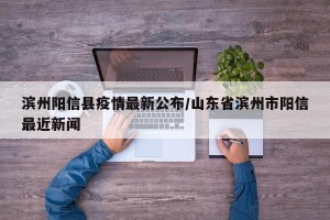 滨州阳信县疫情最新公布/山东省滨州市阳信最近新闻