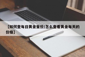 【如何查每日黄金金价/怎么查看黄金每天的价格】