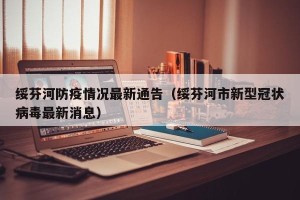 绥芬河防疫情况最新通告（绥芬河市新型冠状病毒最新消息）