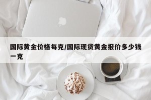 国际黄金价格每克/国际现货黄金报价多少钱一克