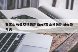 看文山马关疫情最新新闻/文山马关新闻头条今天