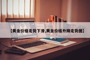 【黄金价格走势下滑,黄金价格升降走势图】