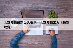 北京疫情最新出入要求（北京疫情出入境最新规定）