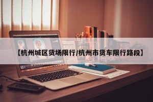 【杭州城区货场限行/杭州市货车限行路段】