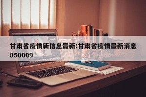 甘肃省疫情新信息最新:甘肃省疫情最新消息050009
