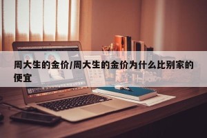 周大生的金价/周大生的金价为什么比别家的便宜