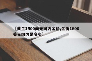 【黄金1500美元国内金价,金价1600美元国内是多少】