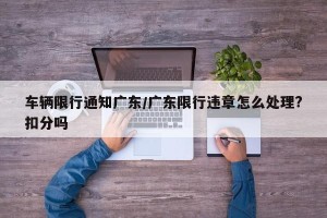车辆限行通知广东/广东限行违章怎么处理?扣分吗