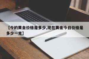 【今的黄金价格是多少,现在黄金今日价格是多少一克】