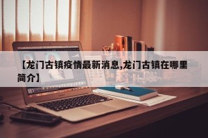 【龙门古镇疫情最新消息,龙门古镇在哪里 简介】