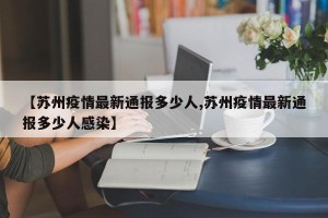 【苏州疫情最新通报多少人,苏州疫情最新通报多少人感染】