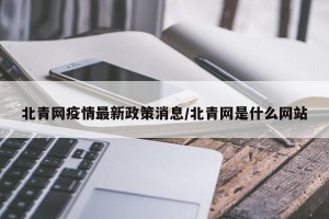北青网疫情最新政策消息/北青网是什么网站
