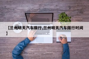 【兰州明天汽车限行,兰州明天汽车限行时间】