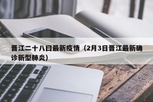 晋江二十八曰最新疫情（2月3日晋江最新确诊新型肺炎）