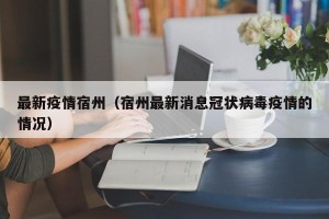 最新疫情宿州（宿州最新消息冠状病毒疫情的情况）
