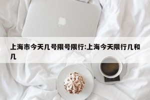 上海市今天几号限号限行:上海今天限行几和几