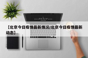 【北京今日疫情最新情况/北京今日疫情最新动态】