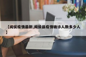 【闽侯疫情最新,闽侯县疫情确诊人数多少人】