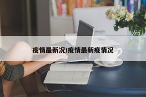 疫情最新况/疫情最新疫情况