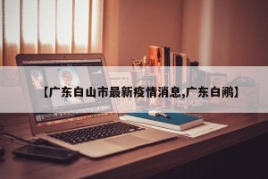 【广东白山市最新疫情消息,广东白鹇】