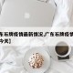 【广东石牌疫情最新情况,广东石牌疫情最新情况今天】