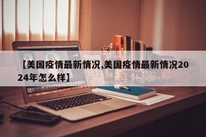 【美国疫情最新情况,美国疫情最新情况2024年怎么样】