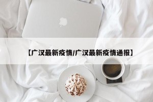 【广汉最新疫情/广汉最新疫情通报】
