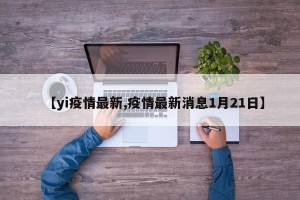 【yi疫情最新,疫情最新消息1月21日】