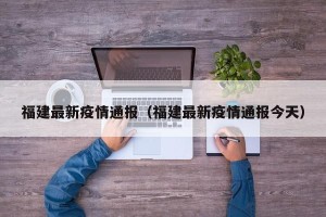 福建最新疫情通报（福建最新疫情通报今天）