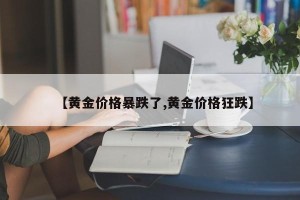 【黄金价格暴跌了,黄金价格狂跌】